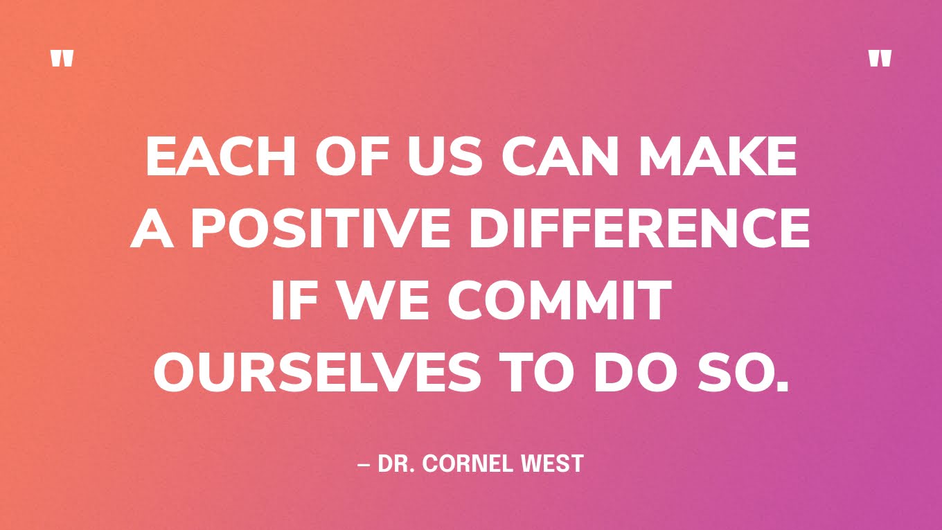 “Each of us can make a positive difference if we commit ourselves to do so.” — Dr. Cornel West