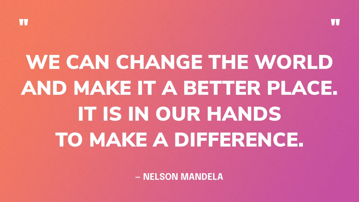 “We can change the world and make it a better place. It is in our hands to make a difference.” — Nelson Mandela