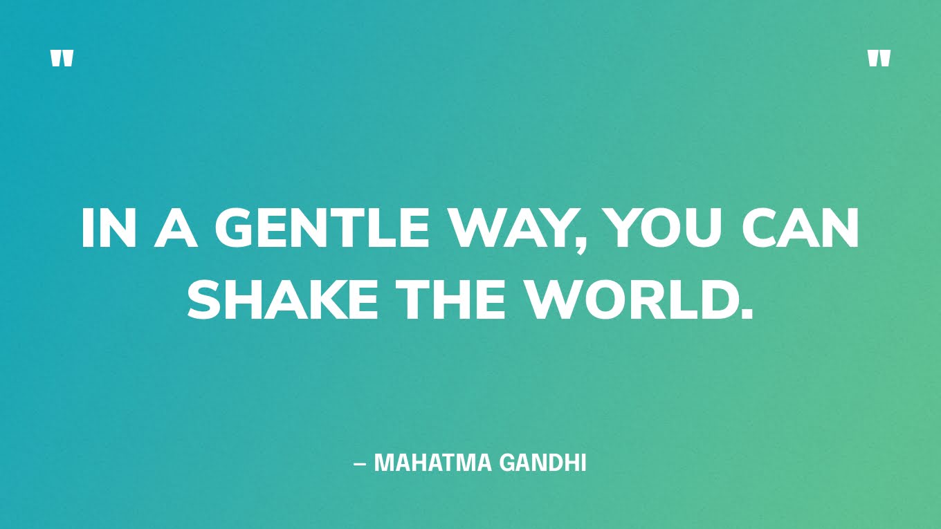“In a gentle way, you can shake the world.” — Mahatma Gandhi