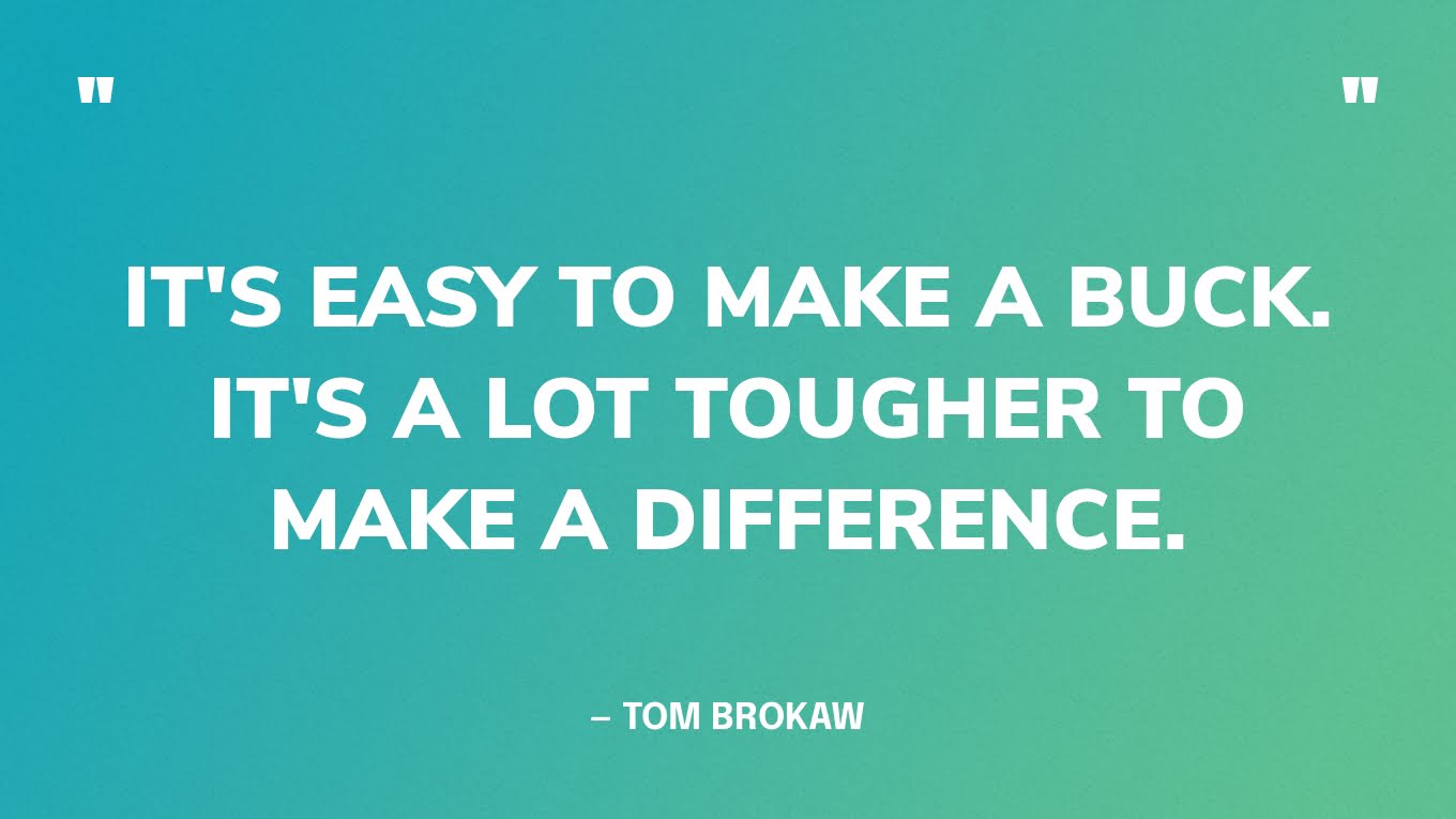 “It's easy to make a buck. It's a lot tougher to make a difference.” — Tom Brokaw