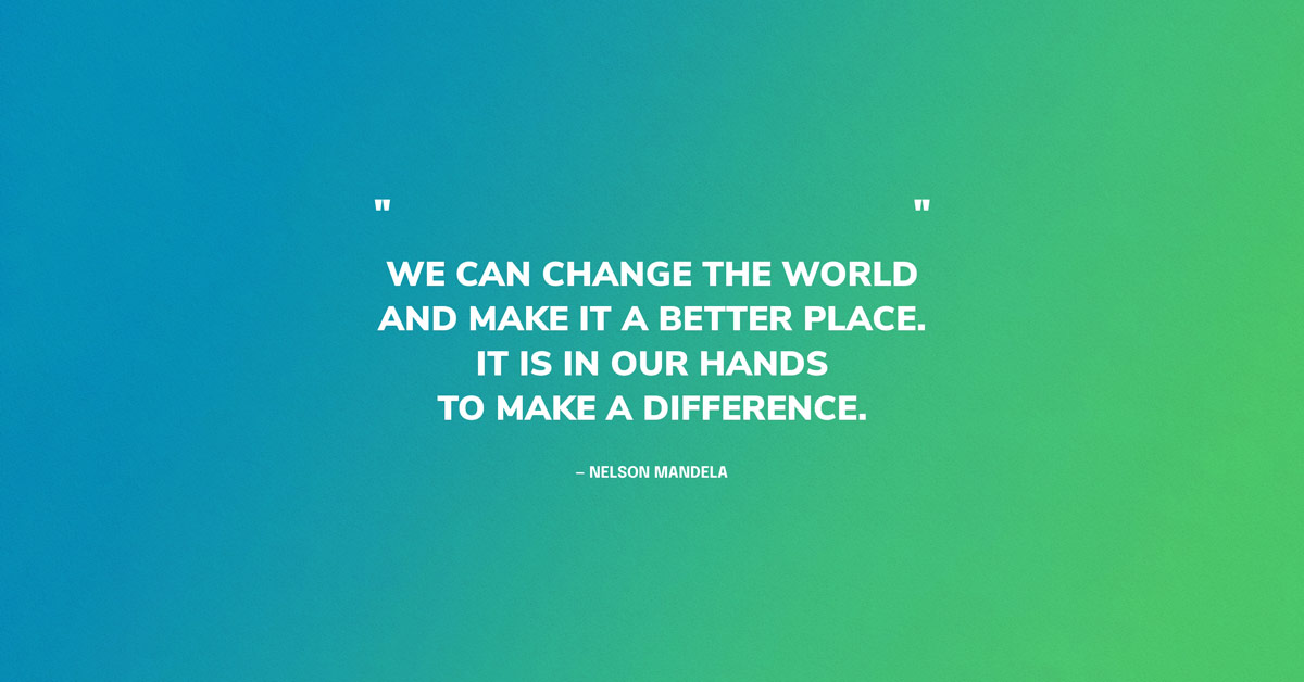 Quote Graphic: We can change the world and make it a better place. It is in our hands to make a difference. — Nelson Mandela