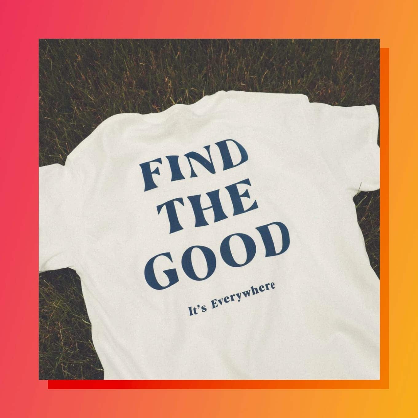 Shirt that says: Find the good. It's everywhere. 