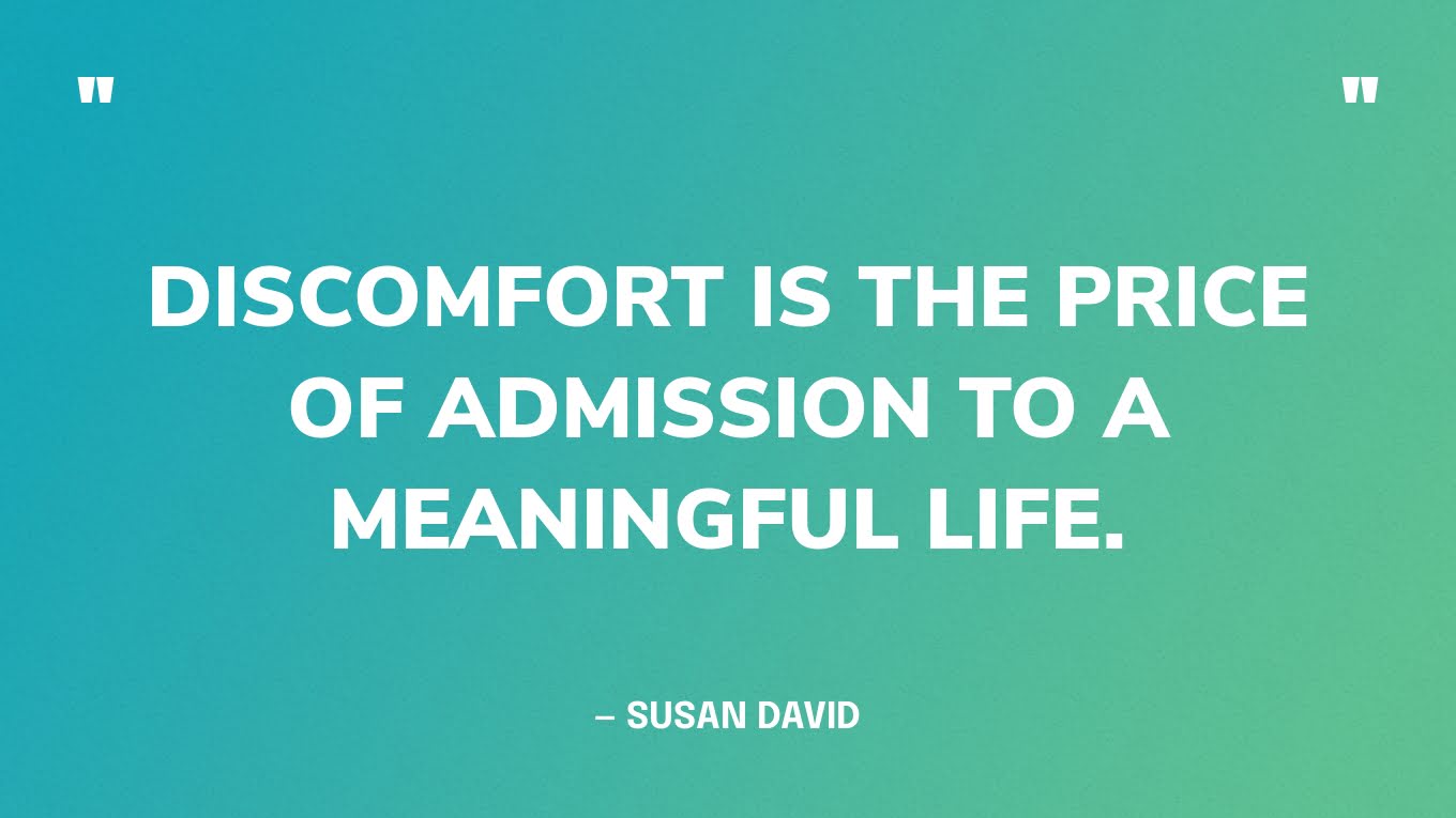 “Discomfort is the price of admission to a meaningful life.” — Susan David