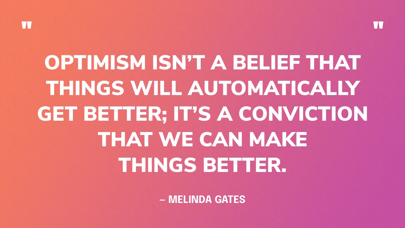 “Optimism isn’t a belief that things will automatically get better; it’s a conviction that we can make things better.” — Melinda Gates
