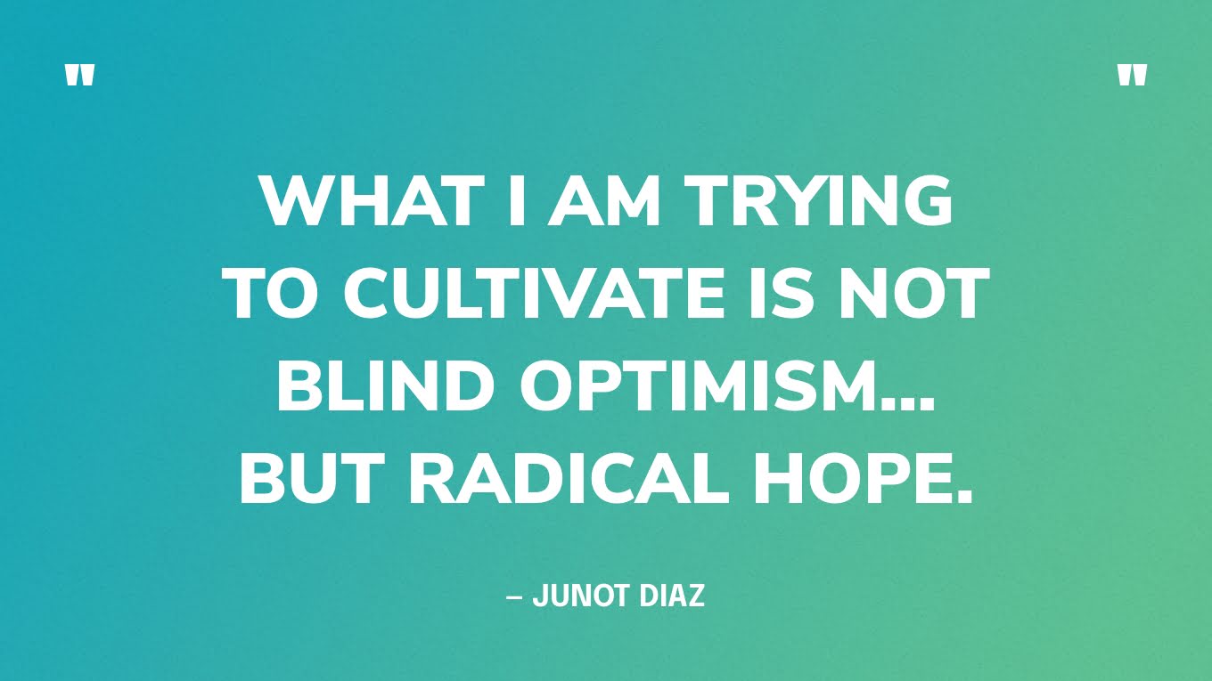 “What I am trying to cultivate is not blind optimism… but radical hope.” — Junot Diaz‍