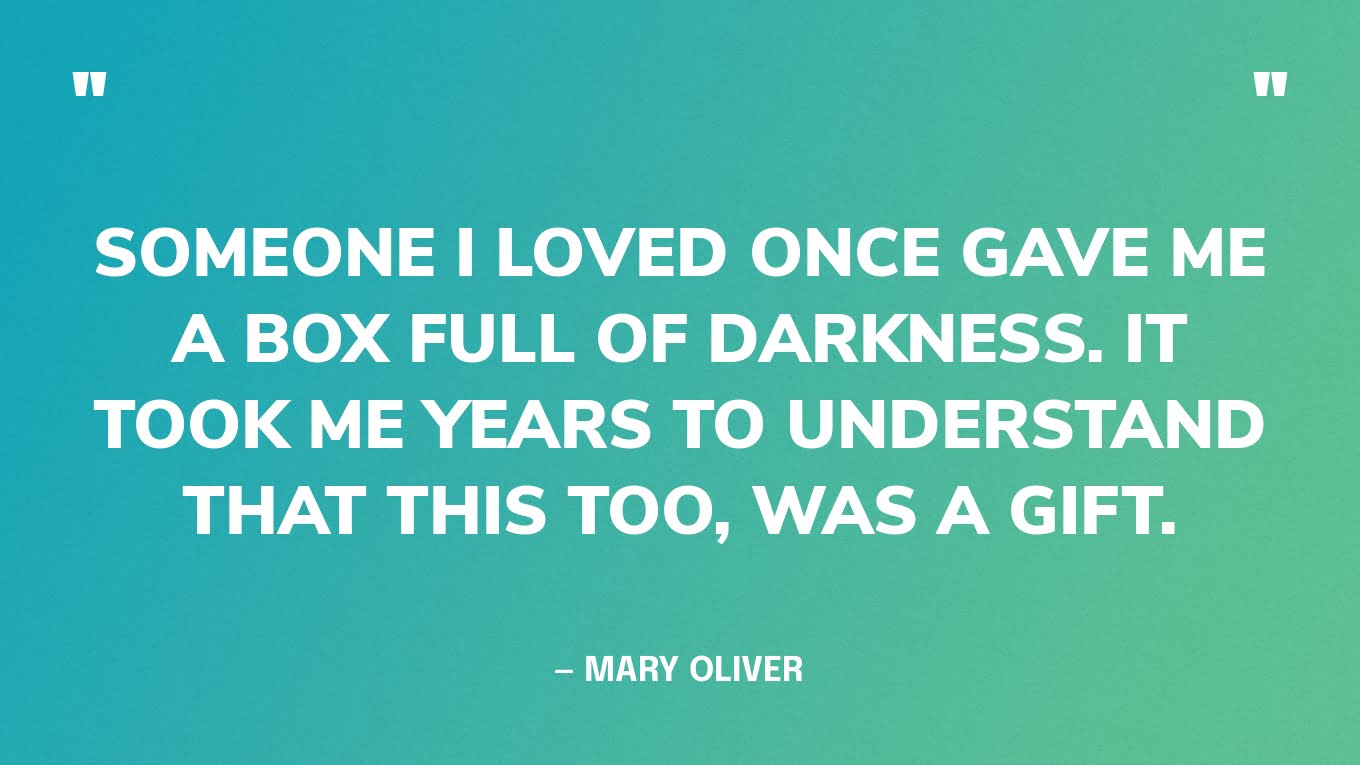 “Someone I loved once gave me a box full of darkness. It took me years to understand that this too, was a gift.” — Mary Oliver