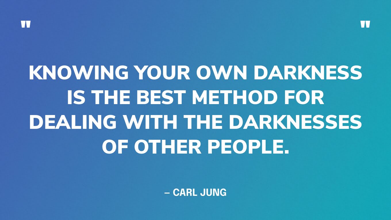 “Knowing your own darkness is the best method for dealing with the darknesses of other people.” — Carl Jung
