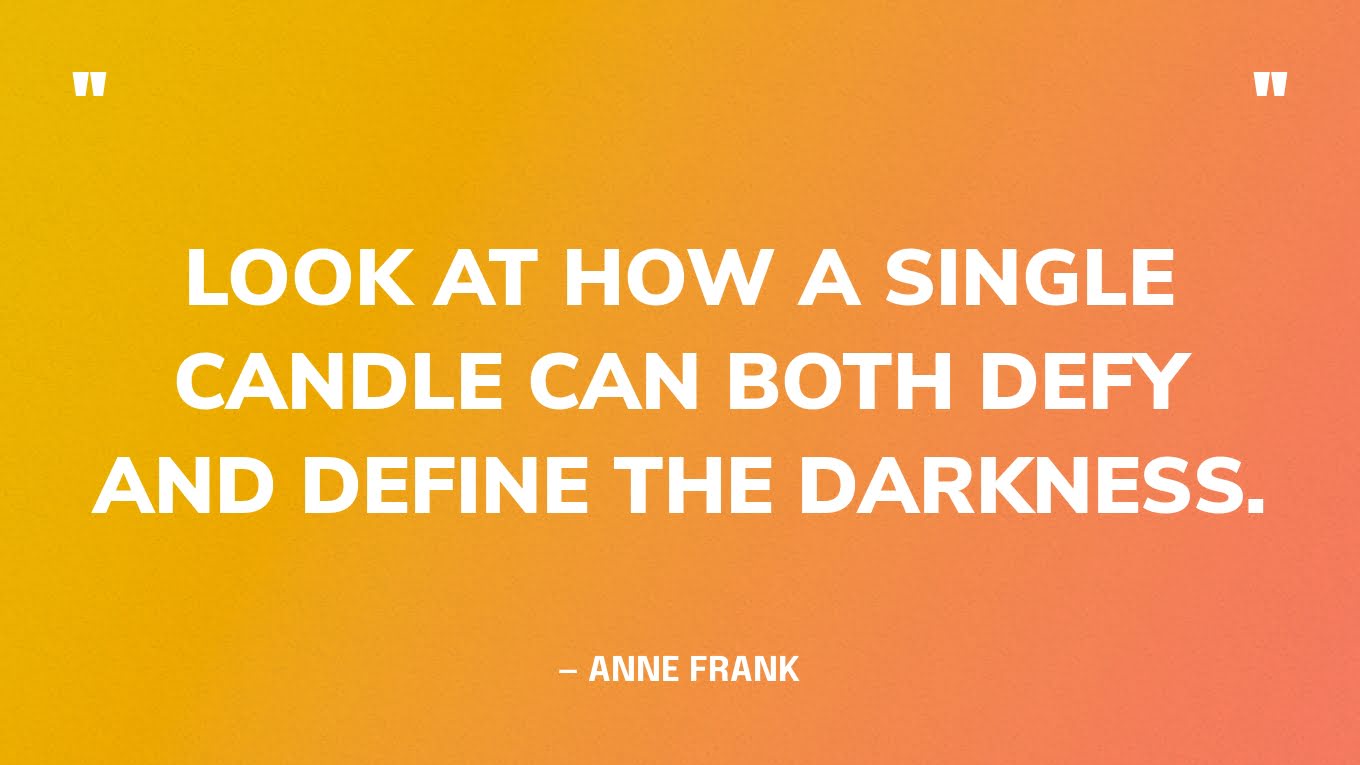 “Look at how a single candle can both defy and define the darkness.” — Anne Frank