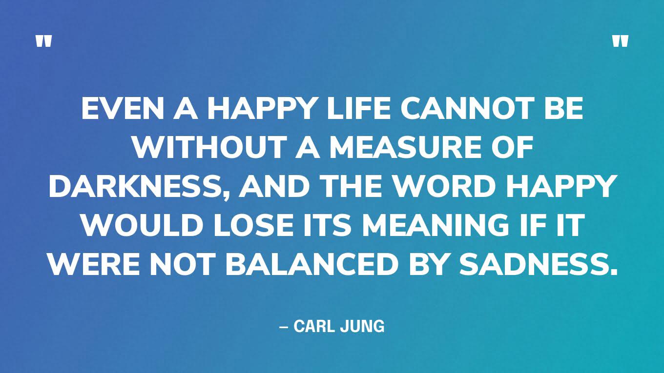 “Even a happy life cannot be without a measure of darkness, and the word happy would lose its meaning if it were not balanced by sadness.” — Carl Jung‍