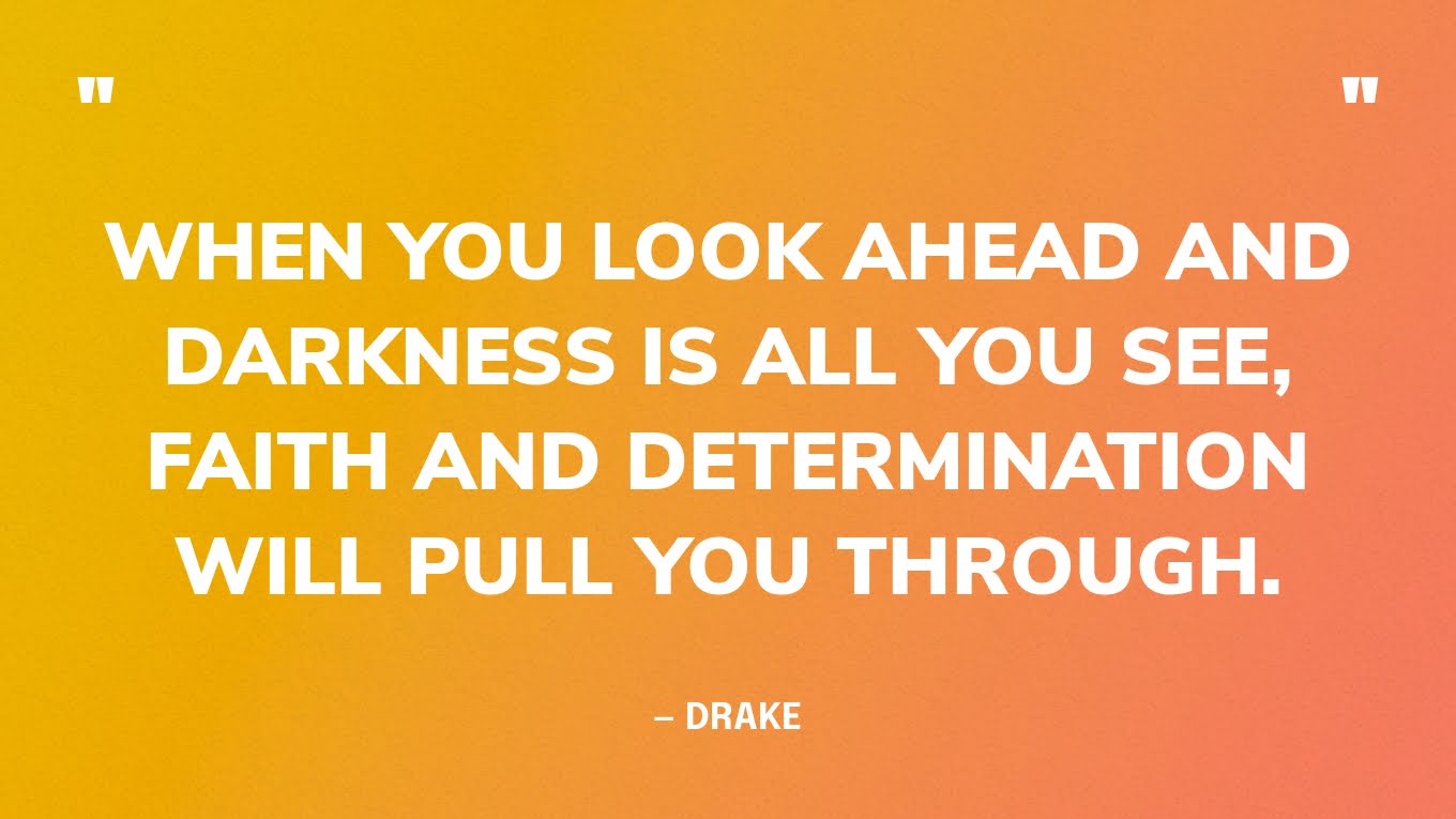 “When you look ahead and darkness is all you see, faith and determination will pull you through.” — Drake
