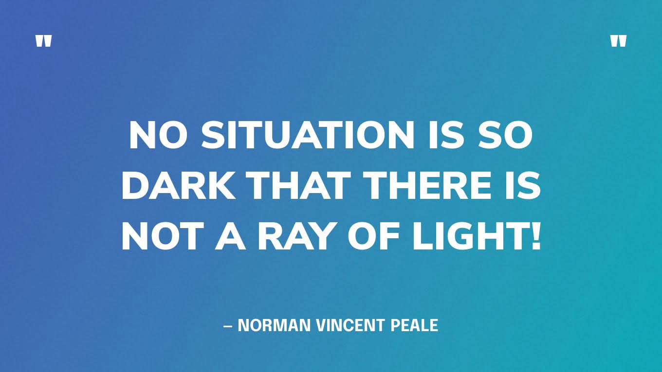 “No situation is so dark that there is not a ray of light!” — Norman Vincent Peale