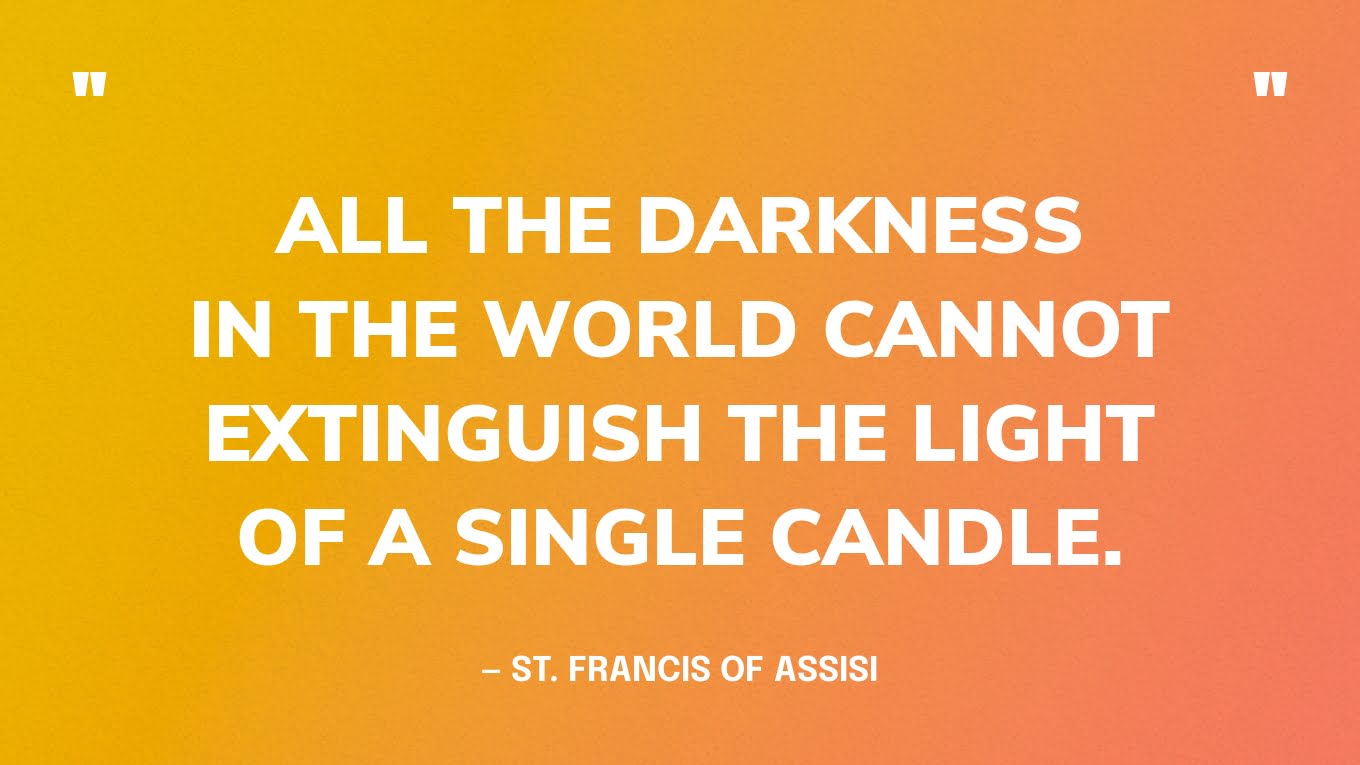 “All the darkness in the world cannot extinguish the light of a single candle.” — St. Francis of Assisi