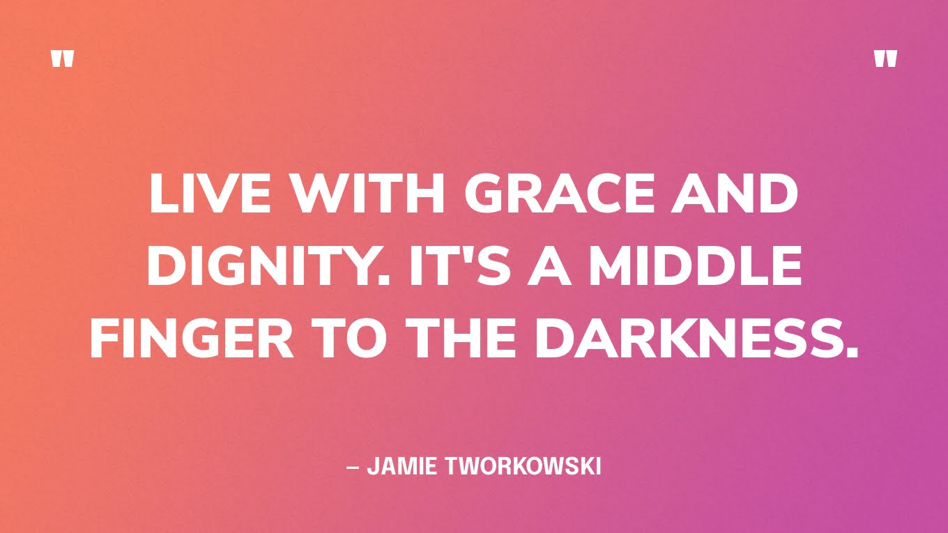 “Live with grace and dignity. It's a middle finger to the darkness.” — Jamie Tworkowski, If You Feel Too Much: Thoughts on Things Found and Lost and Hoped For