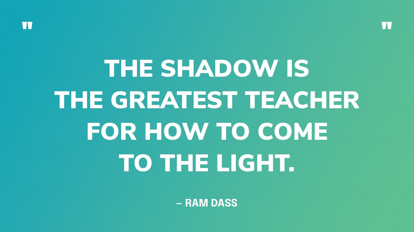 “The shadow is the greatest teacher for how to come to the light.” — Ram Dass