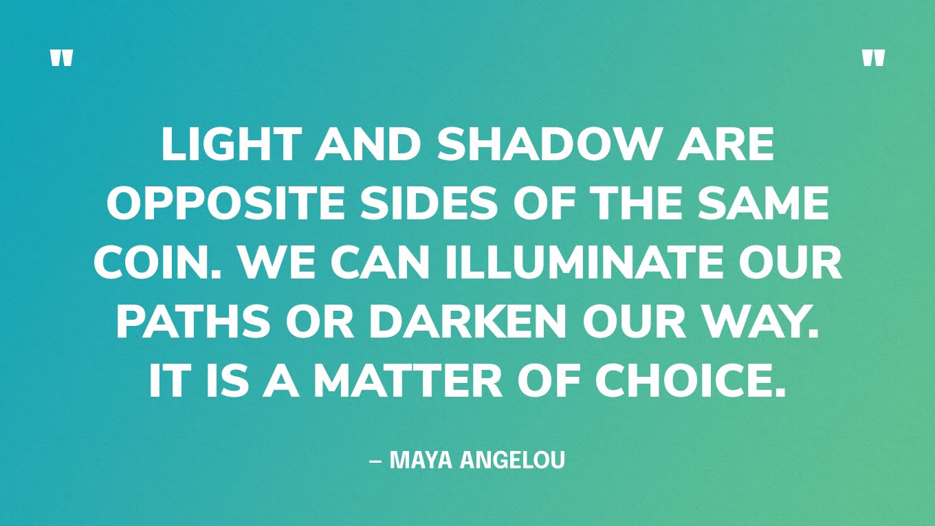 “Light and shadow are opposite sides of the same coin. We can illuminate our paths or darken our way. It is a matter of choice.” — Maya Angelou