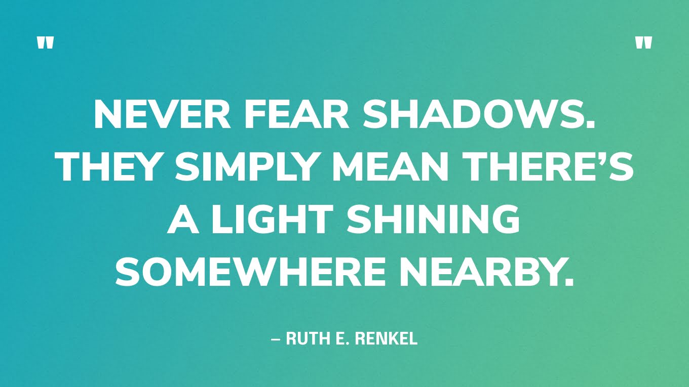 “Never fear shadows. They simply mean there’s a light shining somewhere nearby.” — Ruth E. Renkel