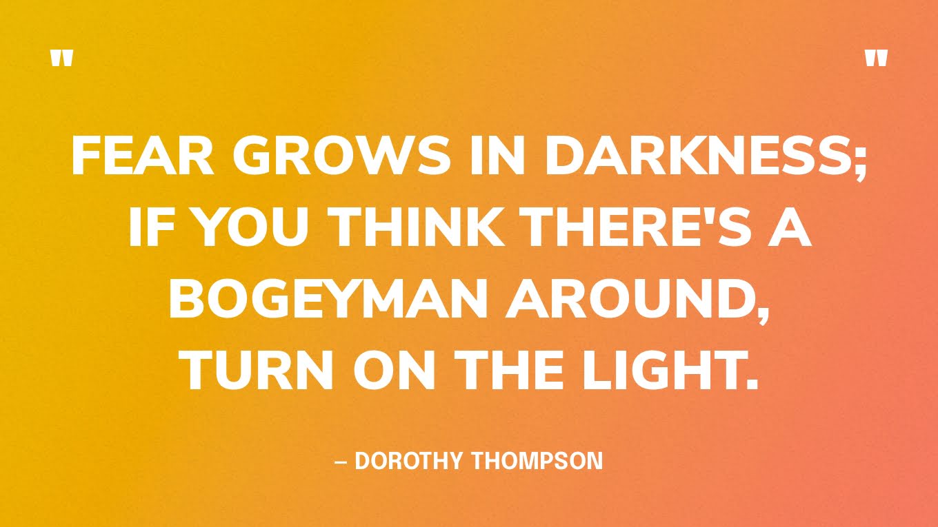 “Fear grows in darkness; if you think there's a bogeyman around, turn on the light.” — Dorothy Thompson‍