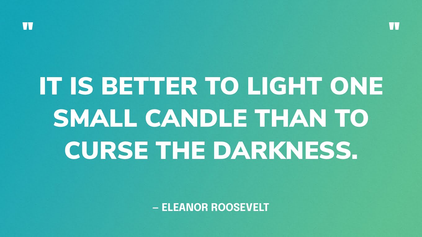 “It is better to light one small candle than to curse the darkness.” — Eleanor Roosevelt