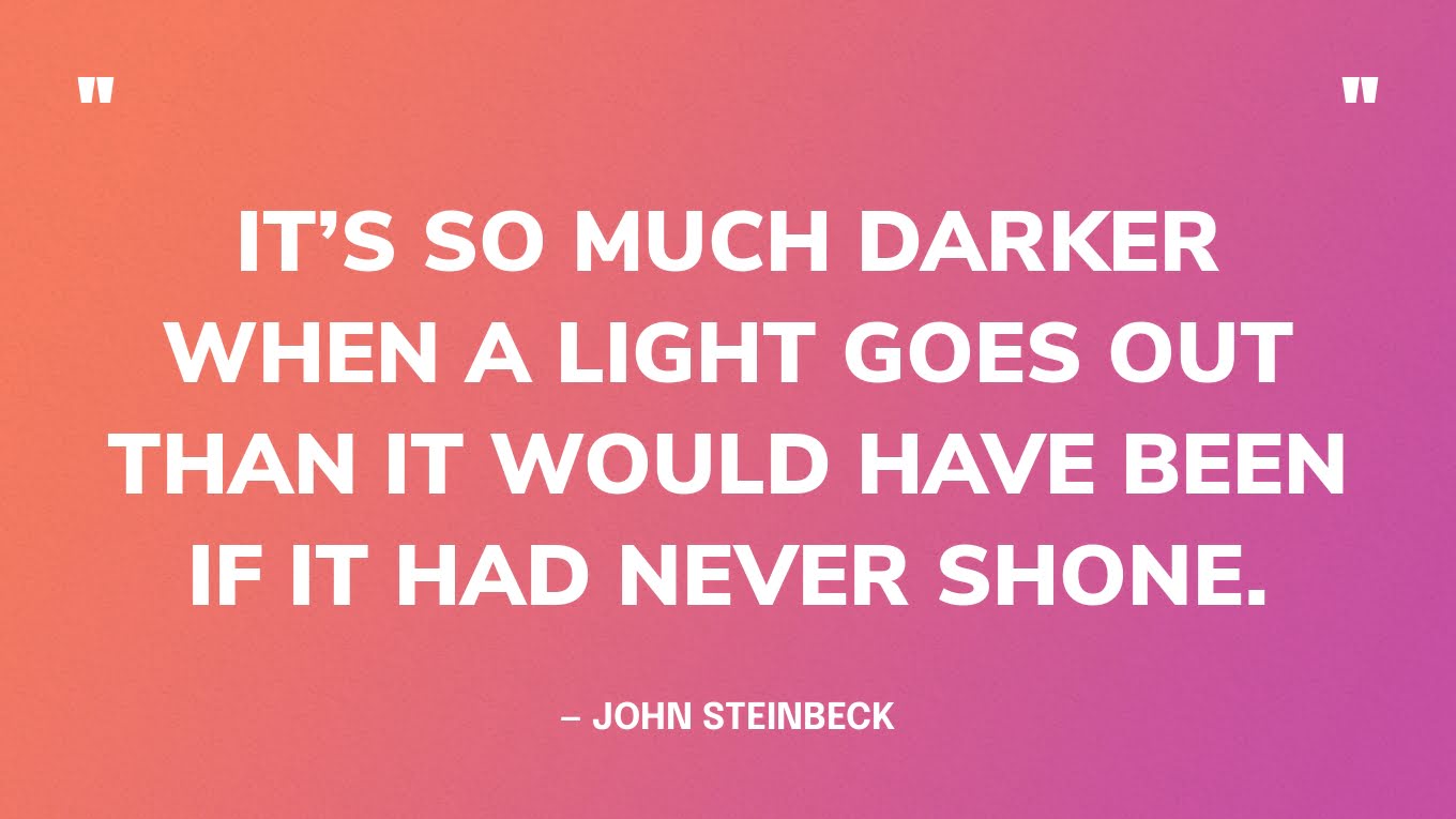 “It’s so much darker when a light goes out than it would have been if it had never shone.” —  John Steinbeck