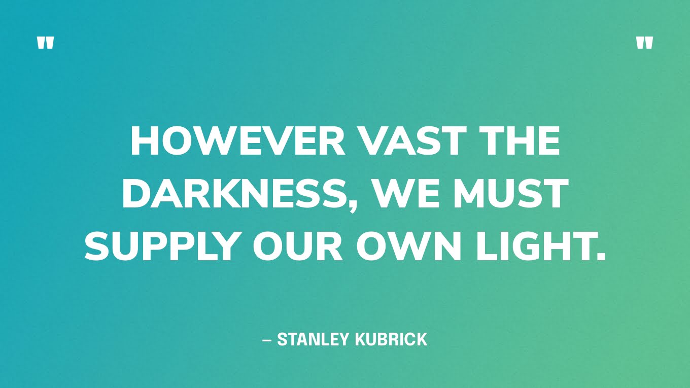 “However vast the darkness, we must supply our own light.” — Stanley Kubrick