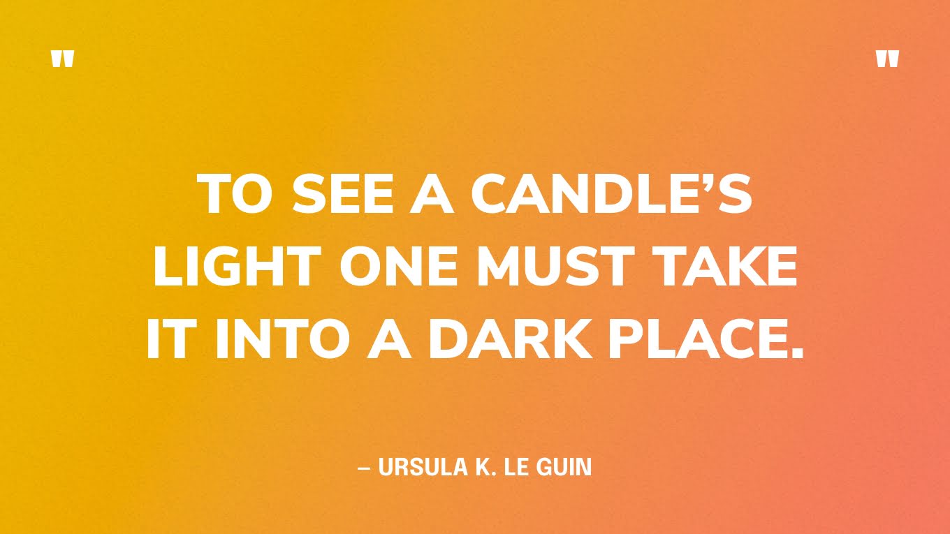 “To see a candle’s light one must take it into a dark place.” — Ursula K. Le Guin