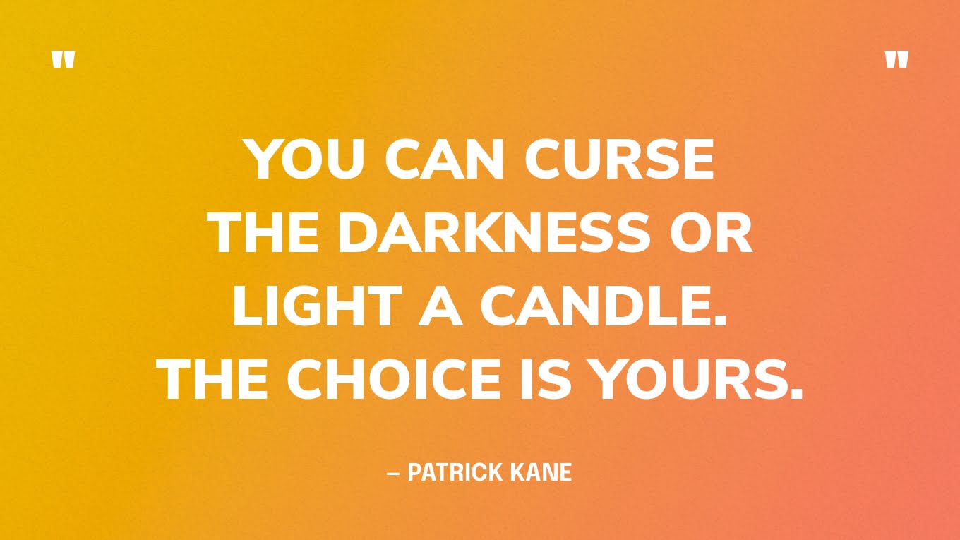“You can curse the darkness or light a candle. The choice is yours.” — Patrick Kane
