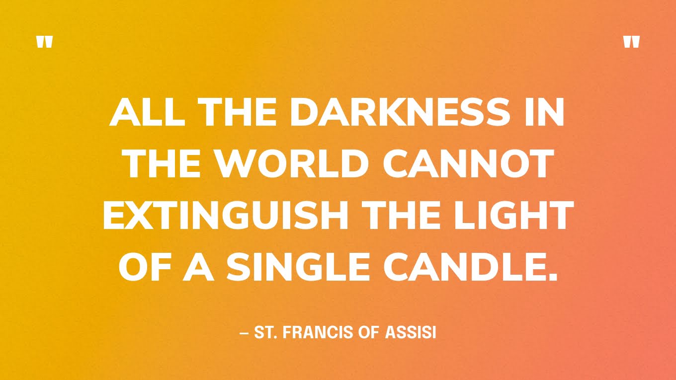 “All the darkness in the world cannot extinguish the light of a single candle.” — St. Francis of Assisi
