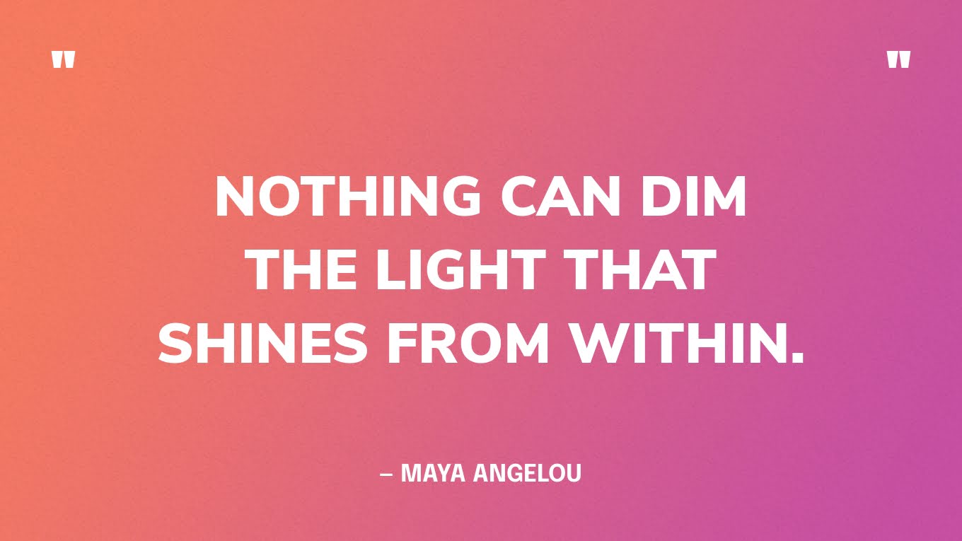 “Nothing can dim the light that shines from within.” — Maya Angelou‍