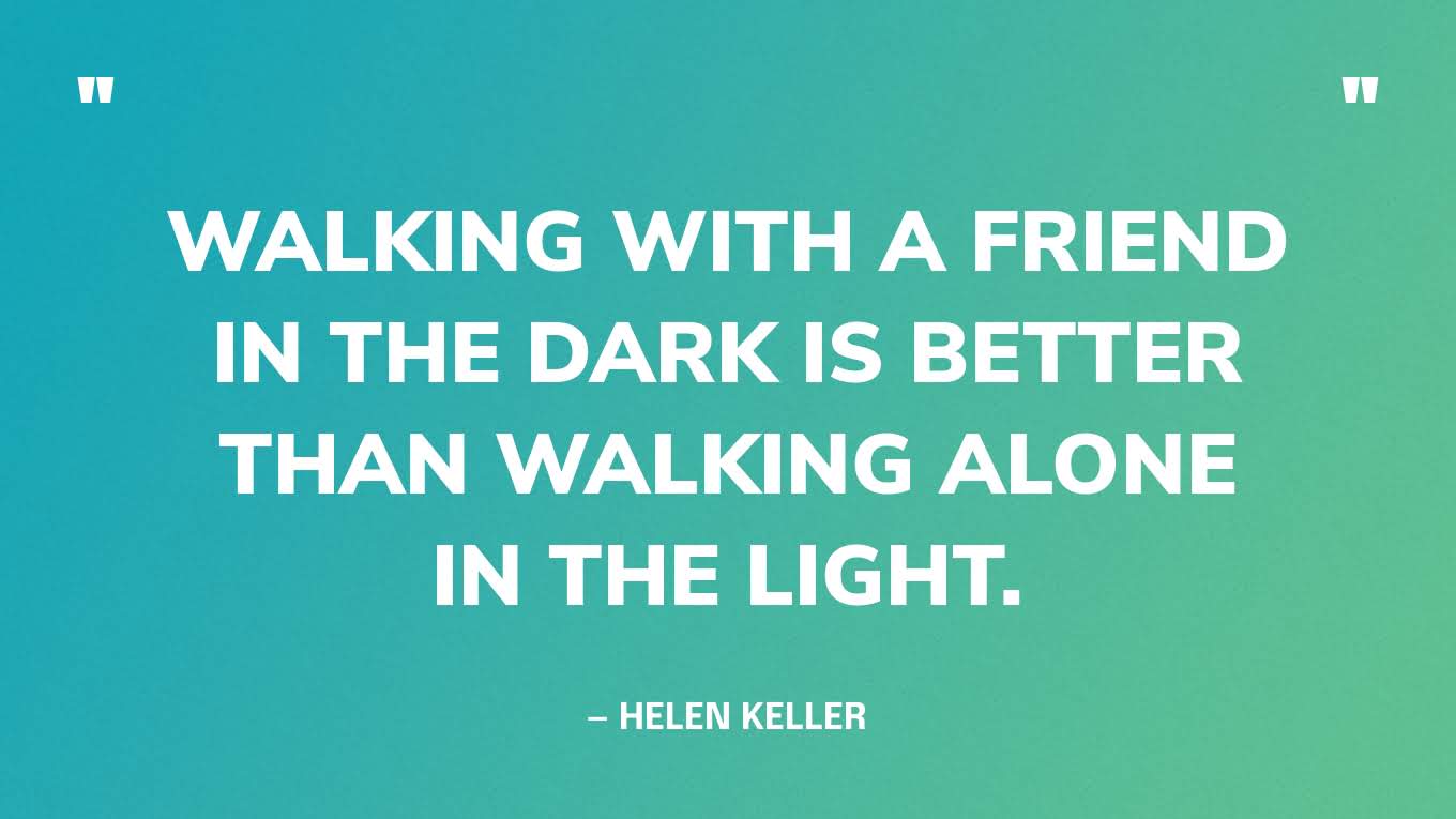 “Walking with a friend in the dark is better than walking alone in the light.” — Helen Keller