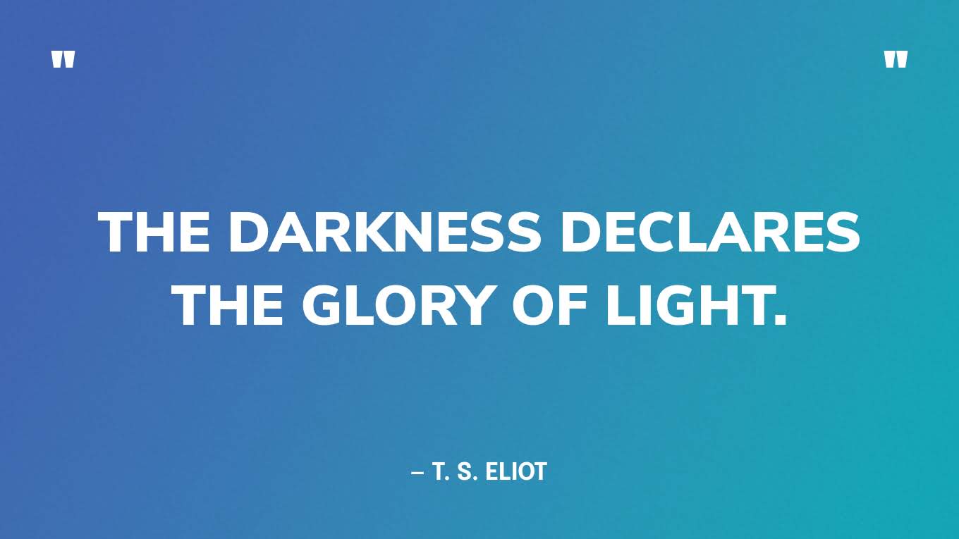 “The darkness declares the glory of light.”— T. S. Eliot