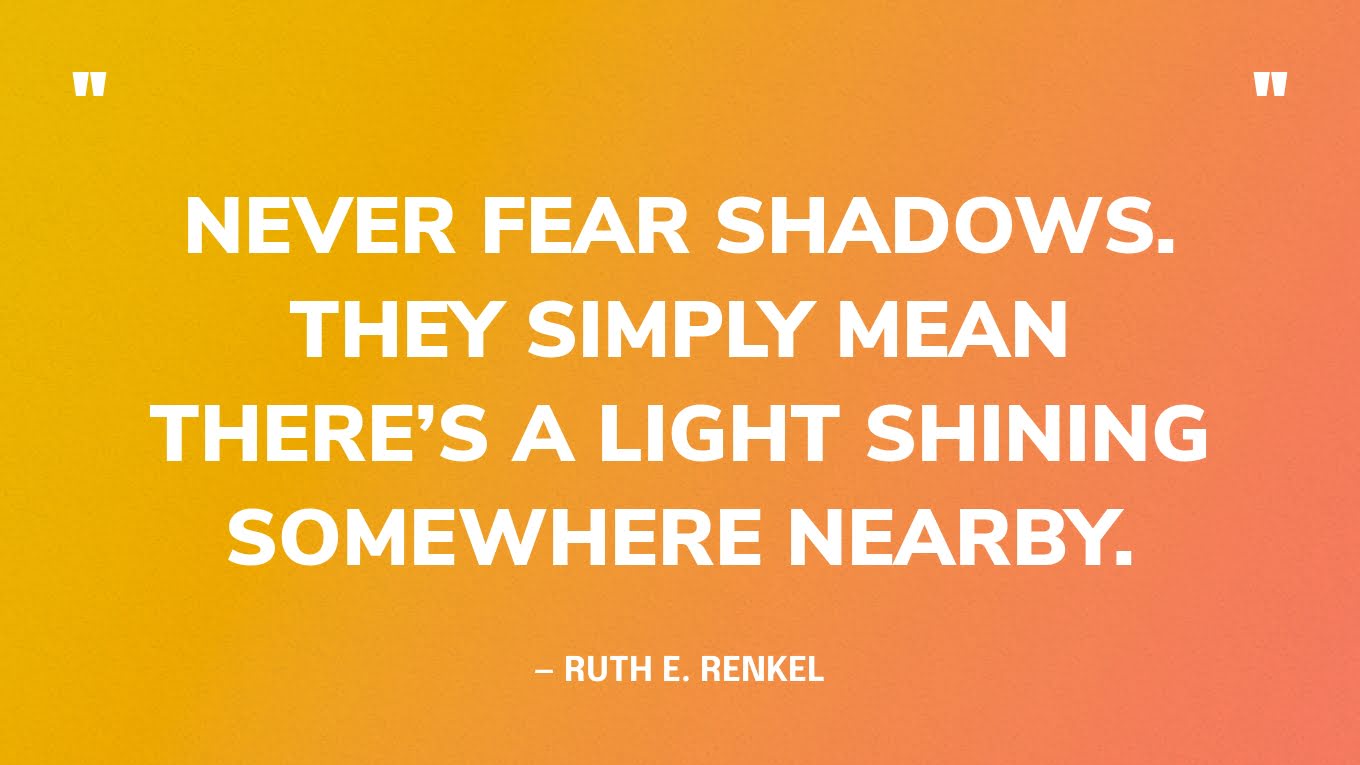 “Never fear shadows. They simply mean there’s a light shining somewhere nearby.” — Ruth E. Renkel‍