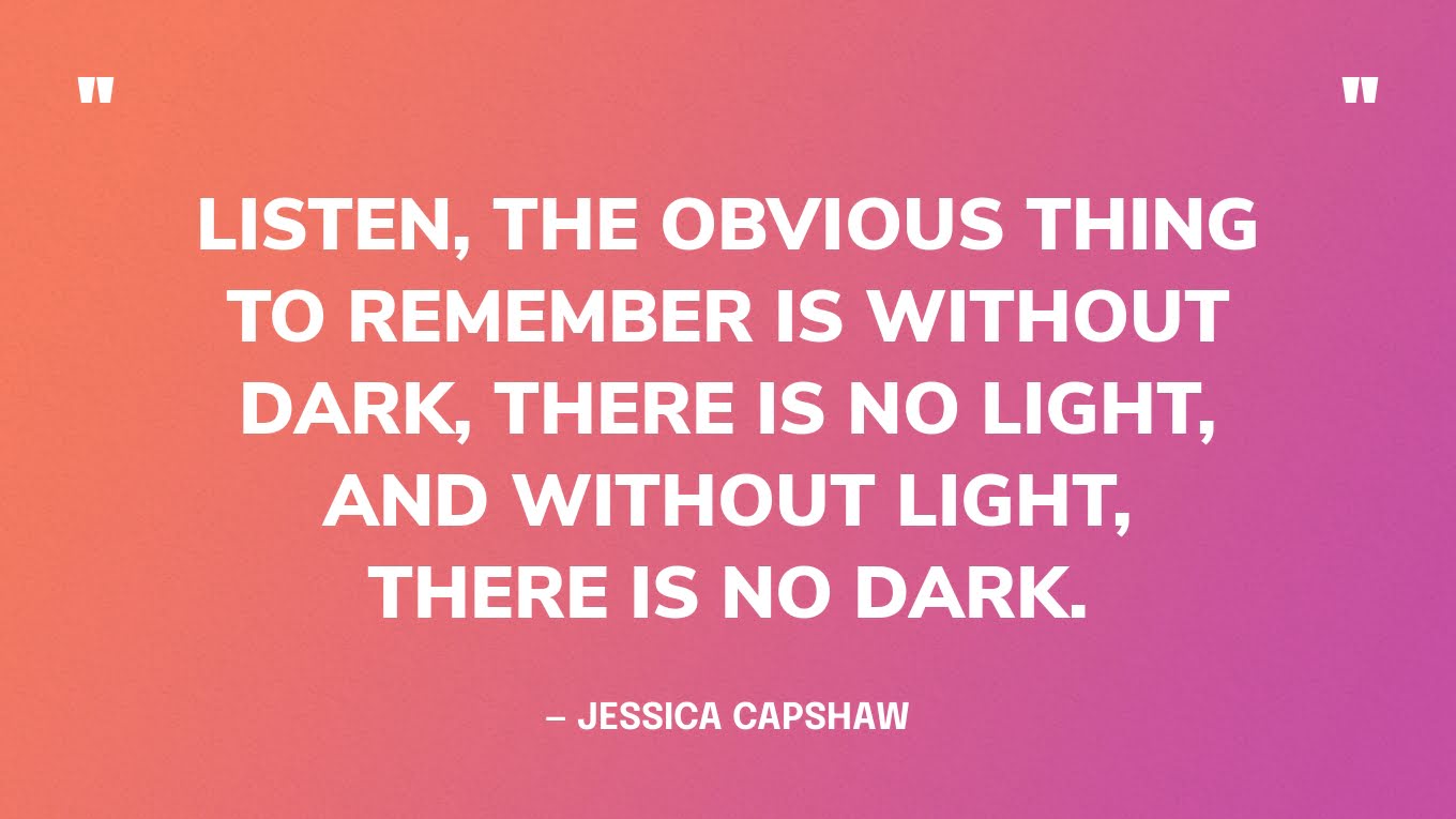 “Listen, the obvious thing to remember is without dark, there is no light, and without light, there is no dark.” — Jessica Capshaw