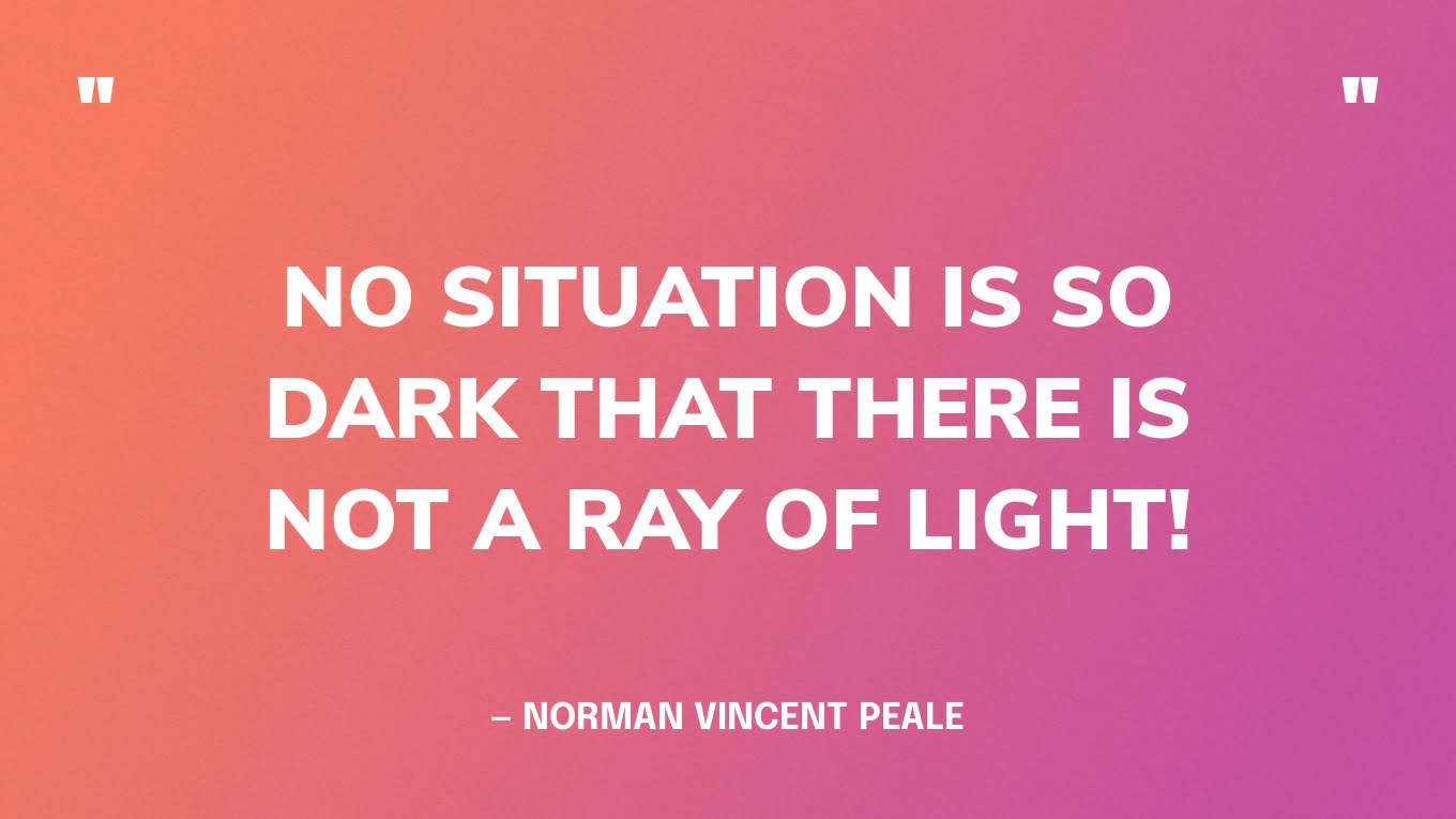 “No situation is so dark that there is not a ray of light!” — Norman Vincent Peale