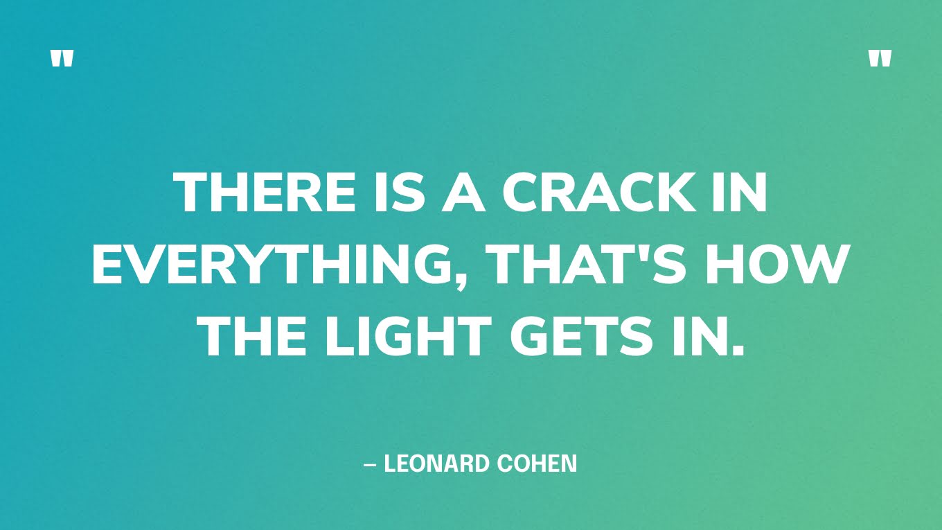 “There is a crack in everything, that's how the light gets in.” — Leonard Cohen‍