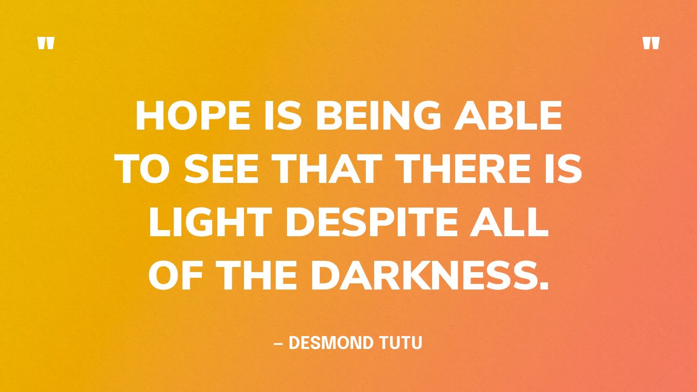 “Hope is being able to see that there is light despite all of the darkness.” — Desmond Tutu