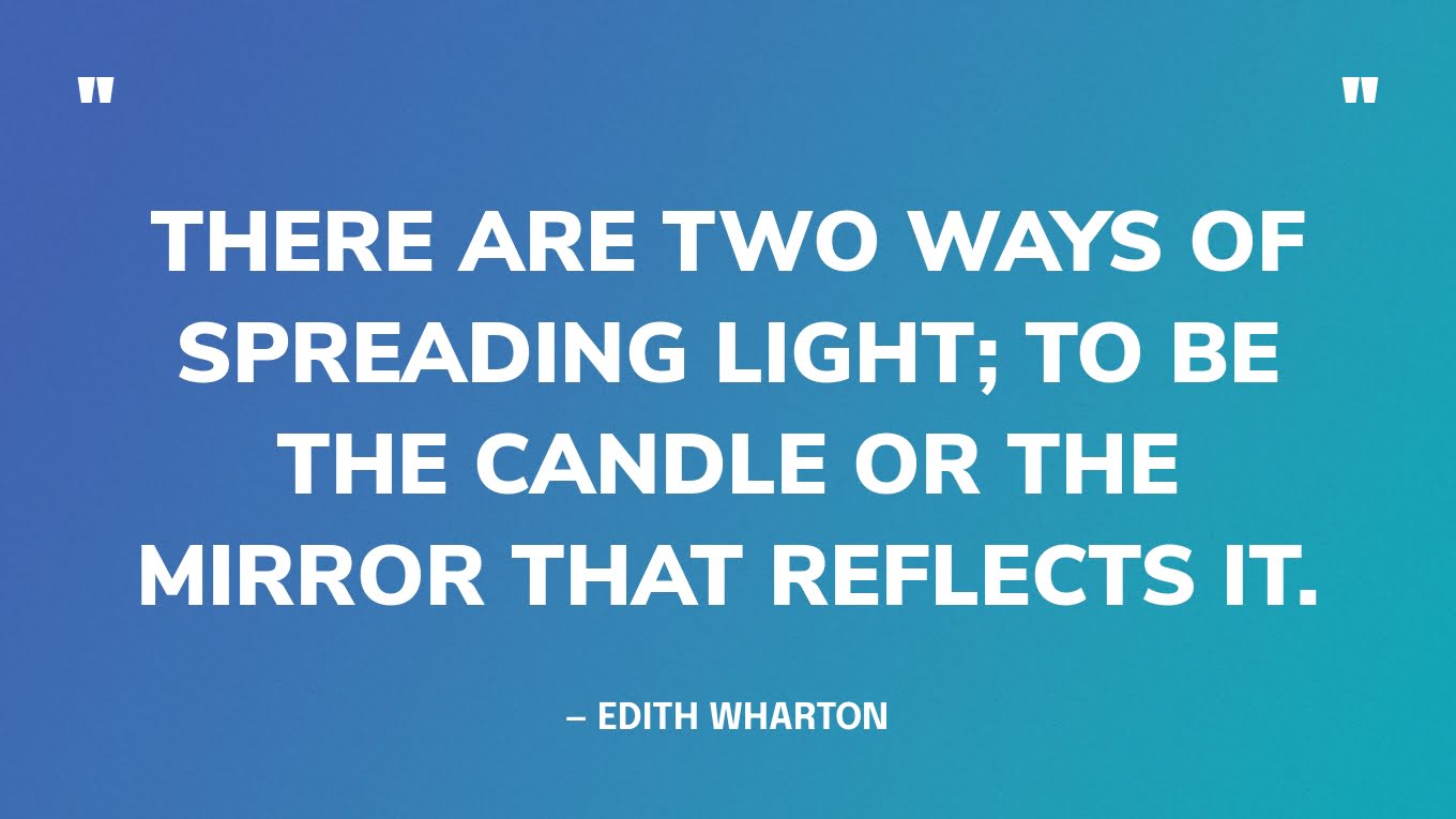 “There are two ways of spreading light; to be the candle or the mirror that reflects it.” — Edith Wharton