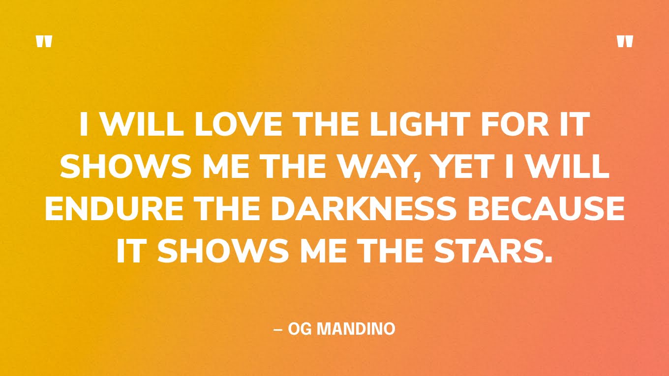 “I will love the light for it shows me the way, yet I will endure the darkness because it shows me the stars.” — Og Mandino