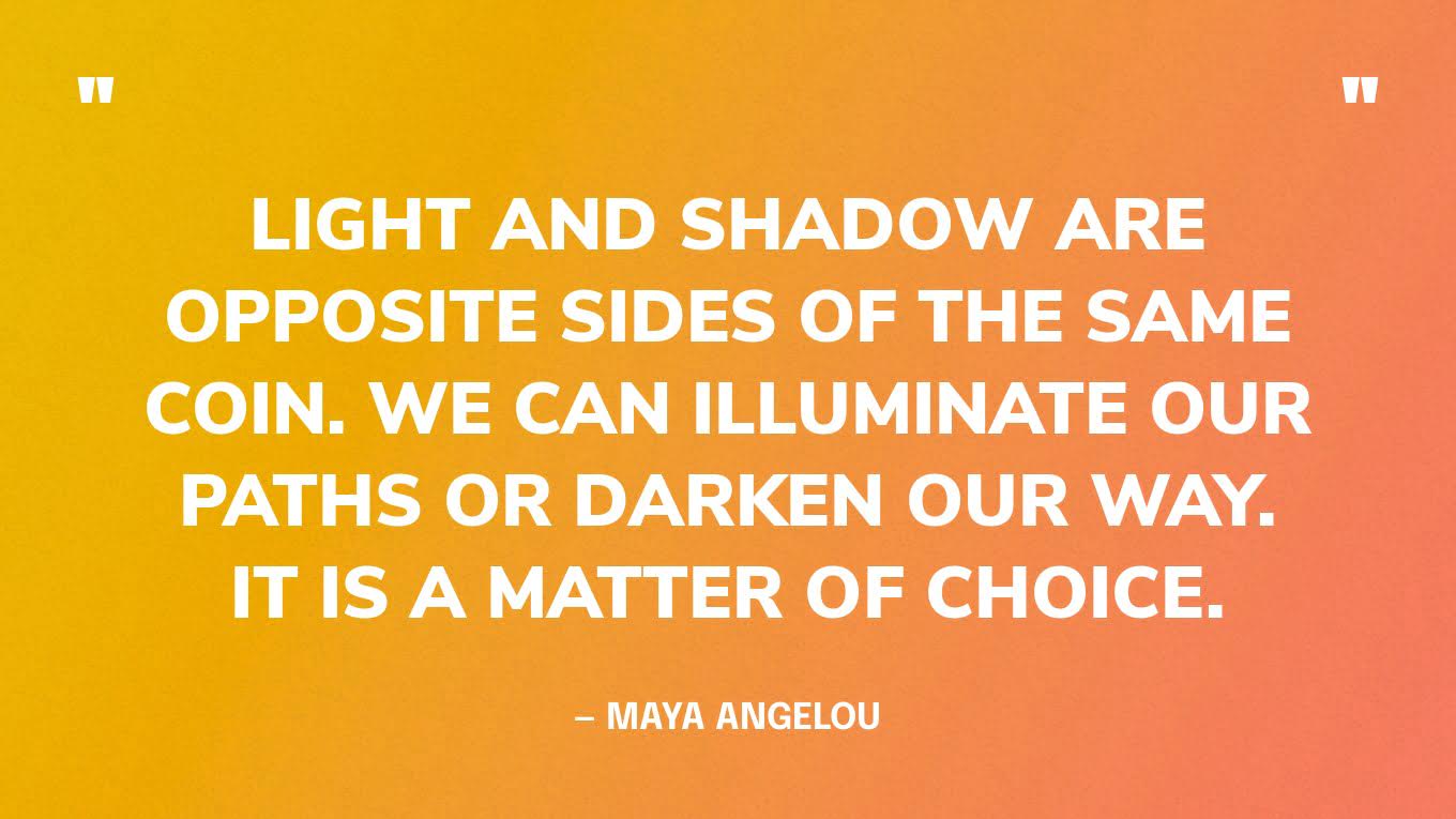 “Light and shadow are opposite sides of the same coin. We can illuminate our paths or darken our way. It is a matter of choice.” — Maya Angelou