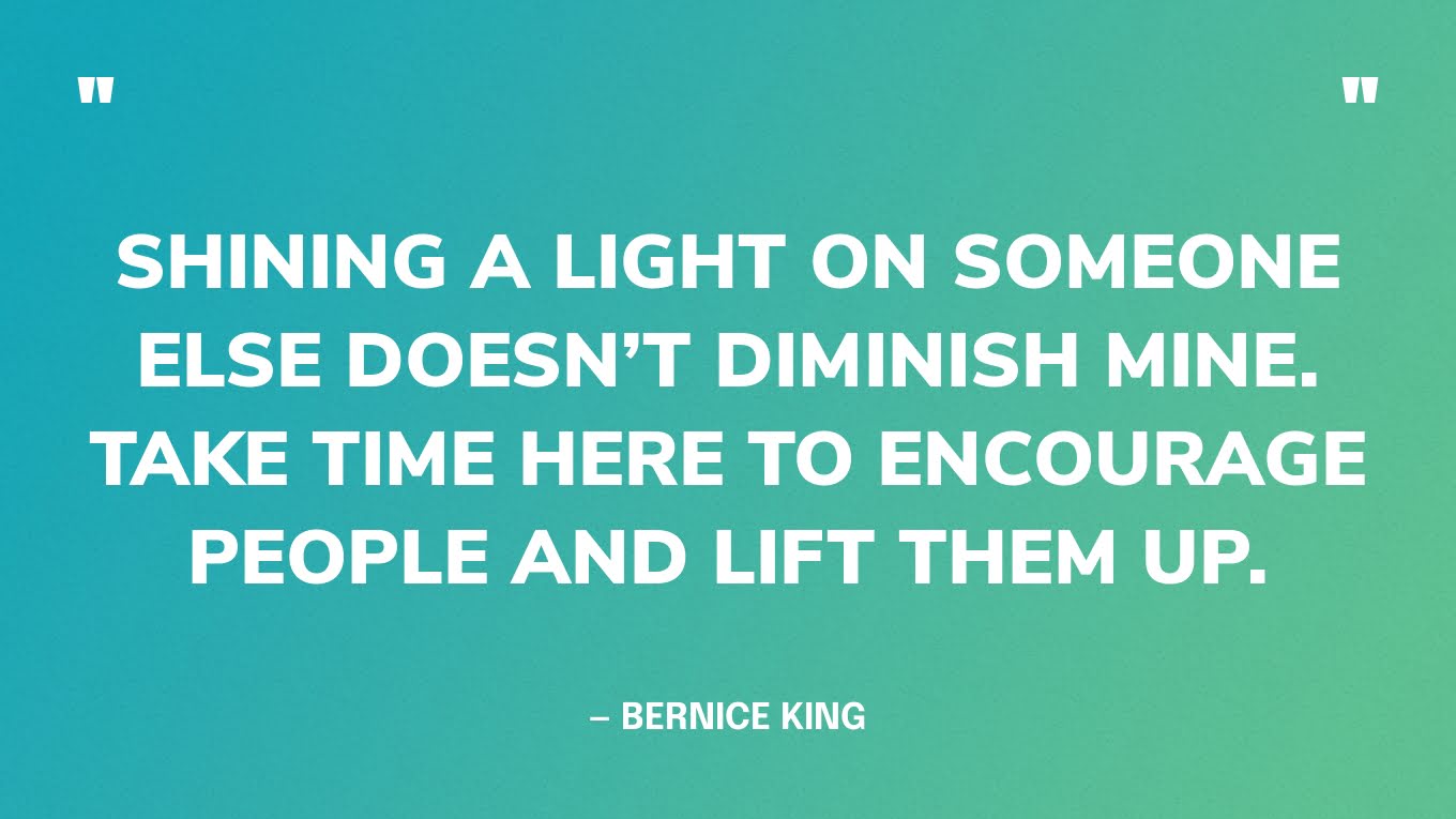 “Shining a light on someone else doesn’t diminish mine. Take time here to encourage people and lift them up.” — Bernice King‍