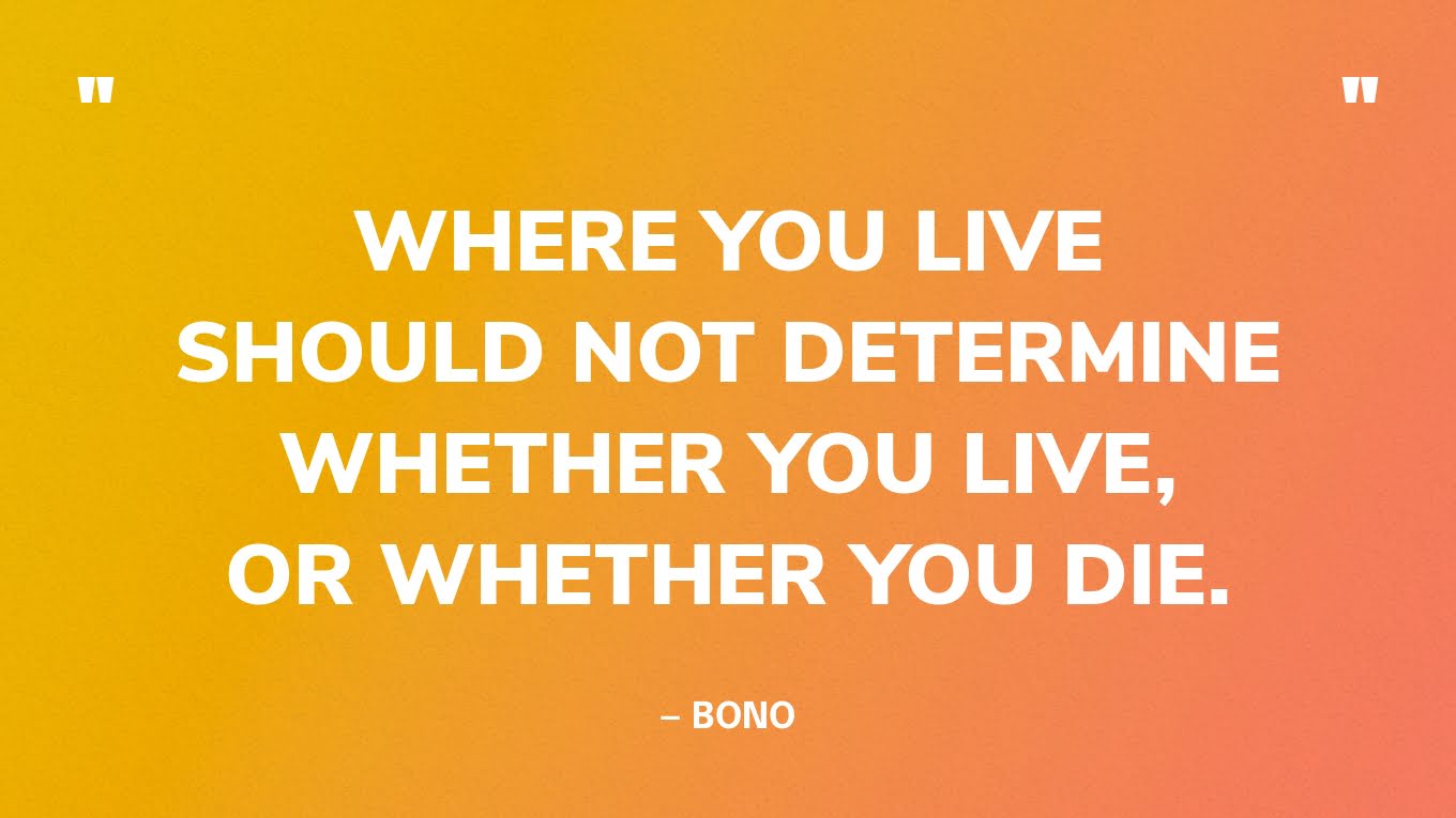 “Where you live should not determine whether you live, or whether you die.” — Bono, lead singer of U2 and founder of (RED) and ONE
