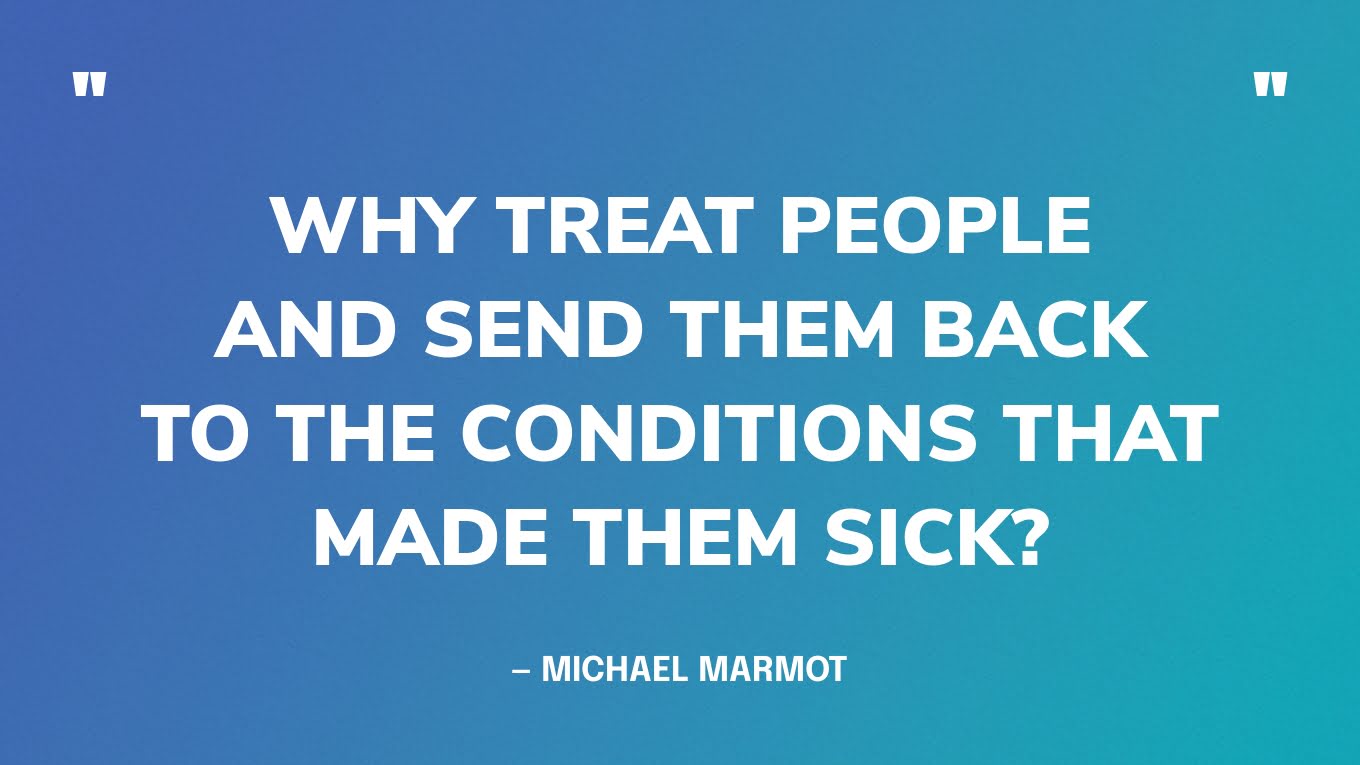“Why treat people and send them back to the conditions that made them sick?” — Michael Marmot