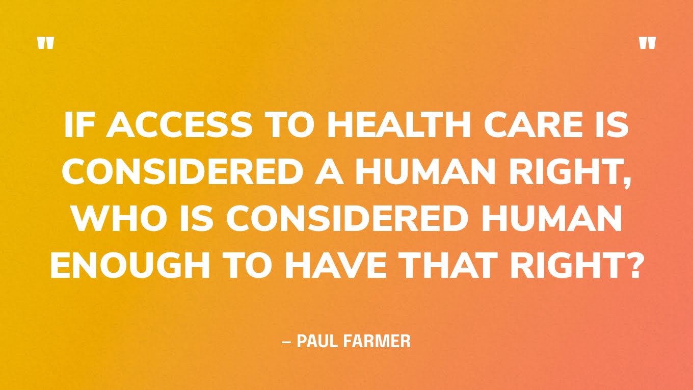 “If access to health care is considered a human right, who is considered human enough to have that right?” — Paul Farmer