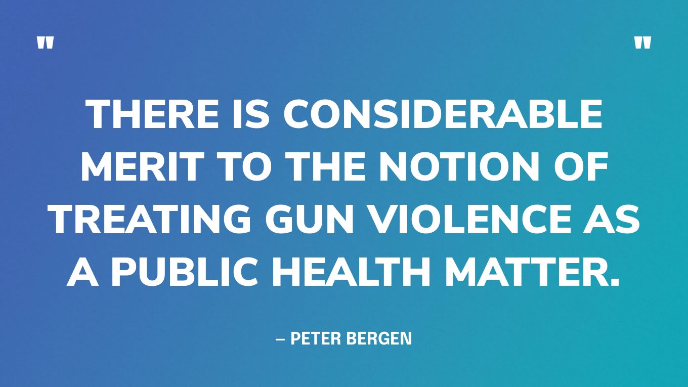 “There is considerable merit to the notion of treating gun violence as a public health matter.” — Peter Bergen‍