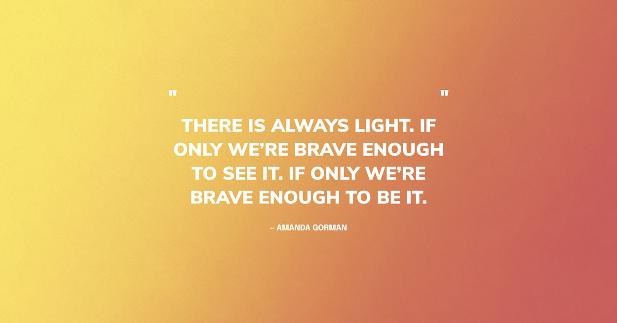 Light Quote Graphic: "There is always light, if only we're brave enough to see it, if only we're brave enough to be it." — Amanda Gorman