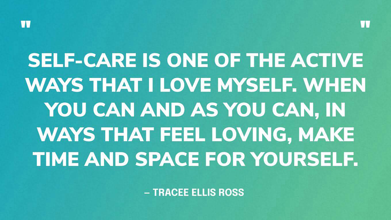 “Self-care is one of the active ways that I love myself. When you can and as you can, in ways that feel loving, make time and space for yourself.” — Tracee Ellis Ross ‍