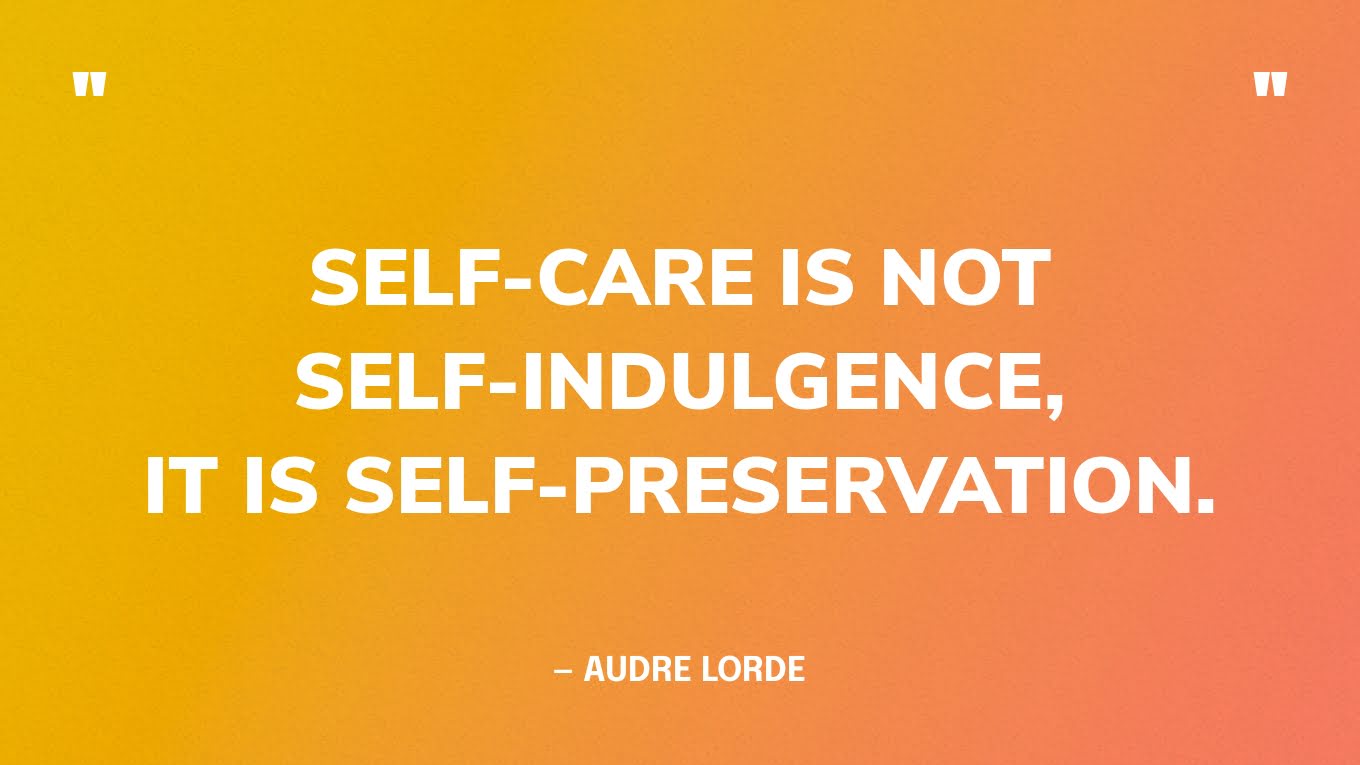 “Self-care is not self-indulgence, it is self-preservation.” — Audre Lorde