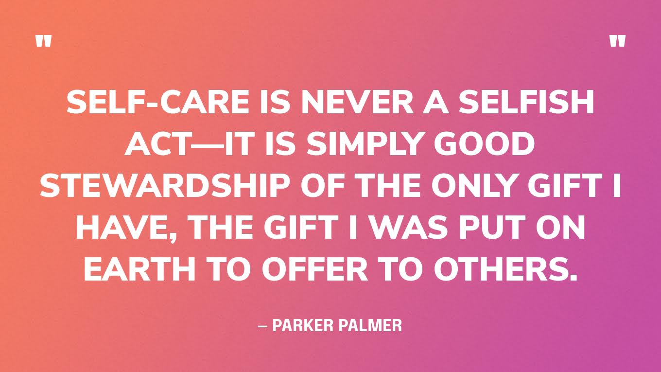 “Self-care is never a selfish act—it is simply good stewardship of the only gift I have, the gift I was put on earth to offer to others.” — Parker Palmer‍