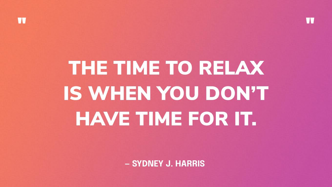 “The time to relax is when you don’t have time for it.” — Sydney J. Harris 