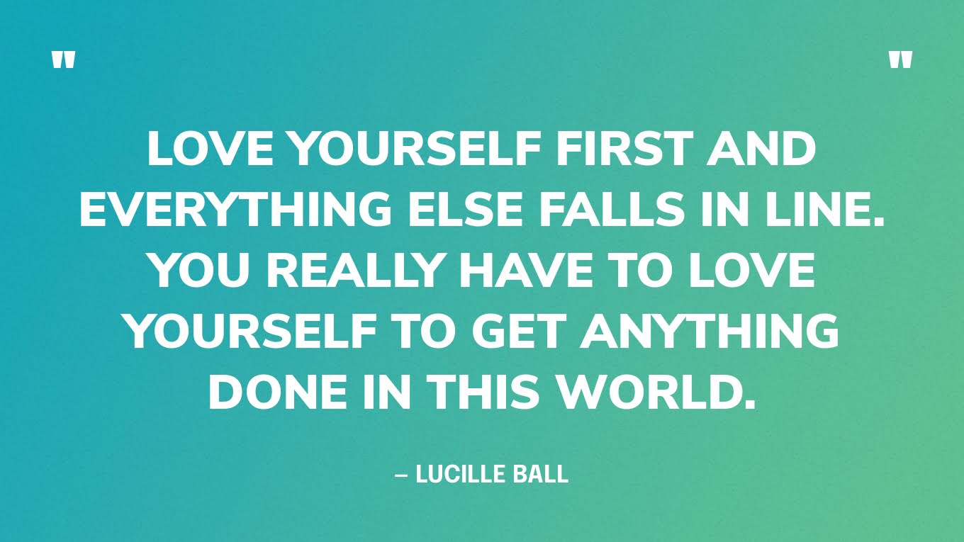 “Love yourself first and everything else falls in line. You really have to love yourself to get anything done in this world.” — Lucille Ball