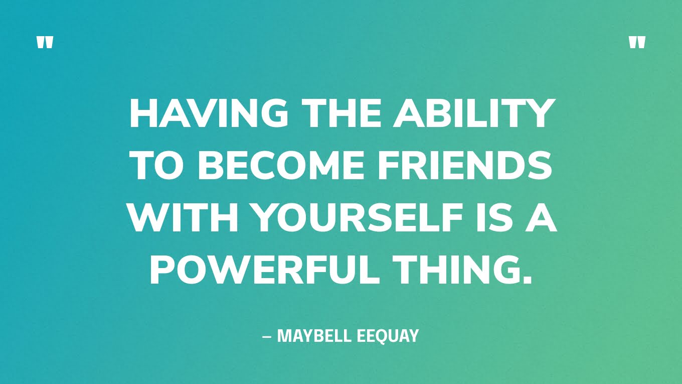 "Having the ability to become friends with yourself is a powerful thing." — Maybell Eequay